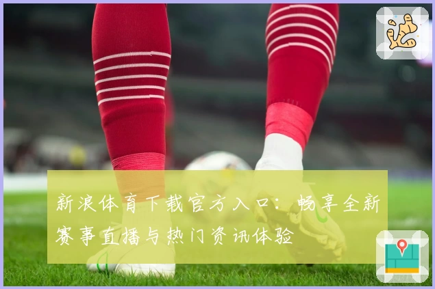 新浪体育下载官方入口：畅享全新赛事直播与热门资讯体验