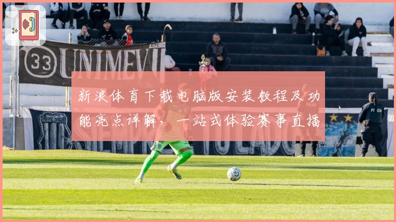 新浪体育下载电脑版安装教程及功能亮点详解，一站式体验赛事直播与精彩资讯