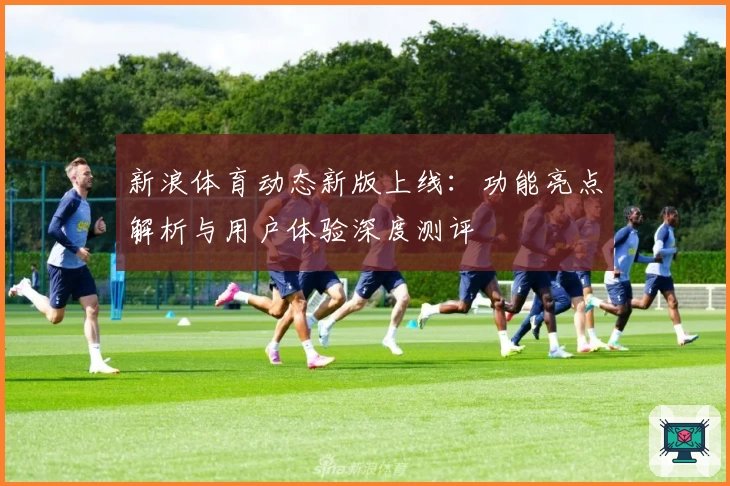 新浪体育动态新版上线：功能亮点解析与用户体验深度测评