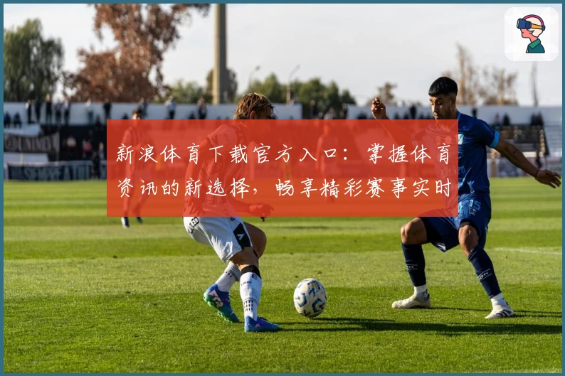 新浪体育下载官方入口：掌握体育资讯的新选择，畅享精彩赛事实时报道