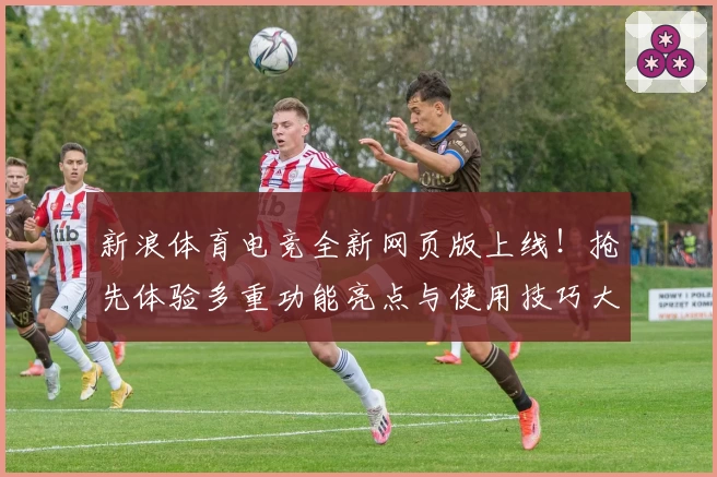 新浪体育电竞全新网页版上线！抢先体验多重功能亮点与使用技巧大揭秘