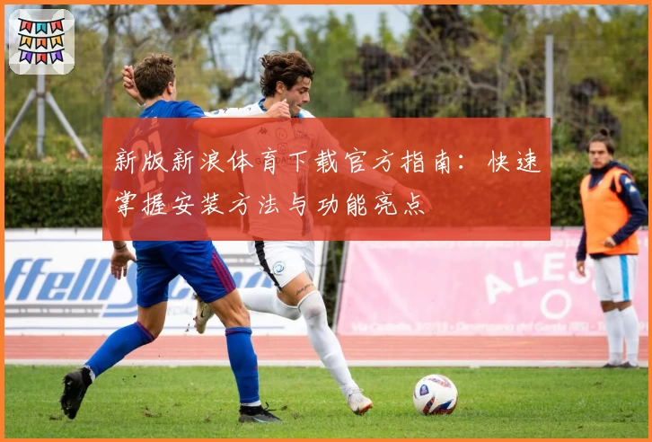 新版新浪体育下载官方指南：快速掌握安装方法与功能亮点
