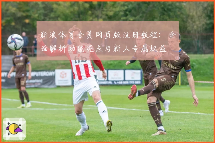 新浪体育会员网页版注册教程：全面解析功能亮点与新人专属权益