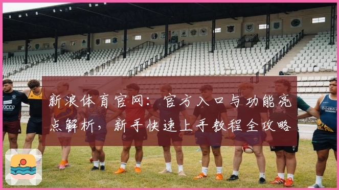 新浪体育官网:官方入口与功能亮点解析,新手快速上手教程全攻略