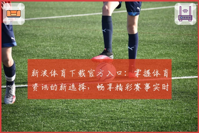 新浪体育下载官方入口：掌握体育资讯的新选择，畅享精彩赛事实时报道
