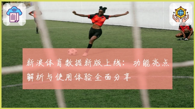 新浪体育数据新版上线：功能亮点解析与使用体验全面分享
